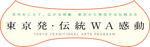 世代をこえて、広がる感動。東京から発進する伝統文化。　東京発・伝統WA感動：TOKYO TRADITIONAL ARTS PROGRAM