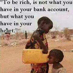 To be rich, is not what you have in your bank account, but what you have in your heart